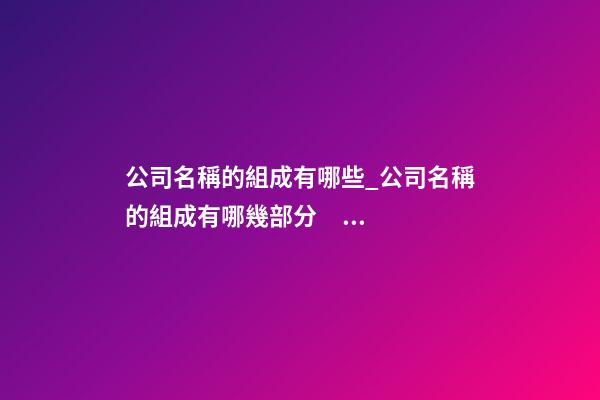 公司名稱的組成有哪些_公司名稱的組成有哪幾部分？-第1張-公司起名-玄機派